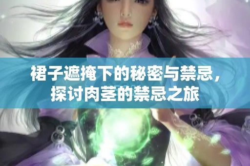 裙子遮掩下的秘密与禁忌，探讨肉茎的禁忌之旅
