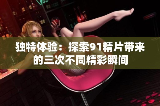 独特体验：探索91精片带来的三次不同精彩瞬间