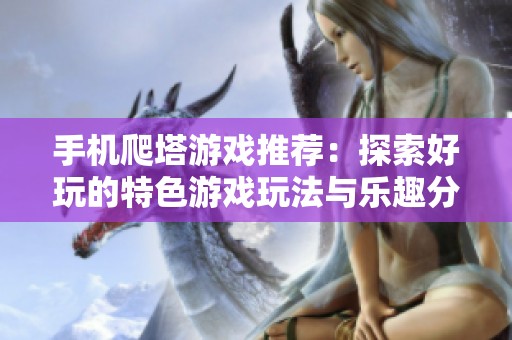 手机爬塔游戏推荐：探索好玩的特色游戏玩法与乐趣分享