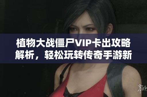 植物大战僵尸VIP卡出攻略解析，轻松玩转传奇手游新手必看指南