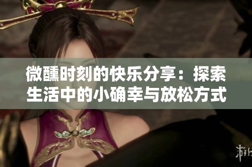 微醺时刻的快乐分享：探索生活中的小确幸与放松方式