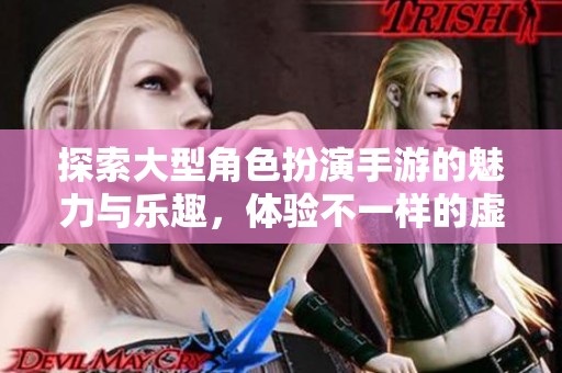 探索大型角色扮演手游的魅力与乐趣，体验不一样的虚拟世界