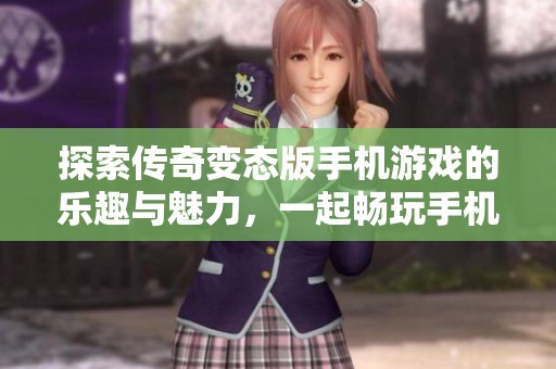探索传奇变态版手机游戏的乐趣与魅力，一起畅玩手机游戏新体验