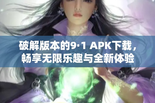 破解版本的9·1 APK下载，畅享无限乐趣与全新体验
