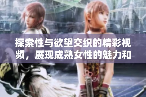 探索性与欲望交织的精彩视频，展现成熟女性的魅力和激情