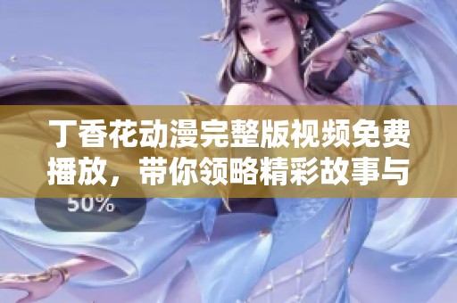 丁香花动漫完整版视频免费播放，带你领略精彩故事与美丽画面