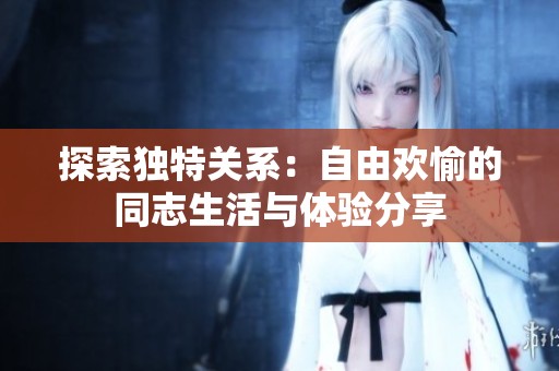 探索独特关系：自由欢愉的同志生活与体验分享