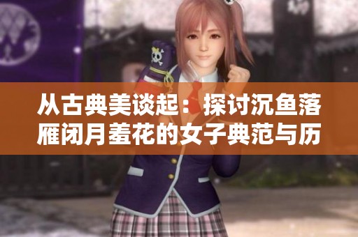从古典美谈起：探讨沉鱼落雁闭月羞花的女子典范与历史渊源