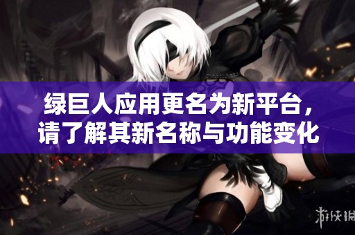 绿巨人应用更名为新平台，请了解其新名称与功能变化
