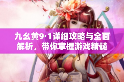 九幺黄9·1详细攻略与全面解析，带你掌握游戏精髓