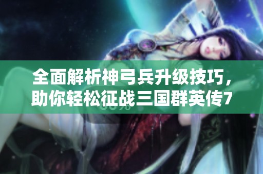 全面解析神弓兵升级技巧，助你轻松征战三国群英传7