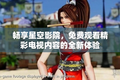 畅享星空影院，免费观看精彩电视内容的全新体验