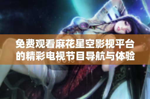 免费观看麻花星空影视平台的精彩电视节目导航与体验