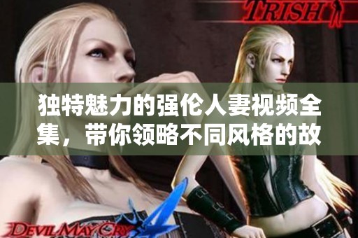 独特魅力的强伦人妻视频全集，带你领略不同风格的故事