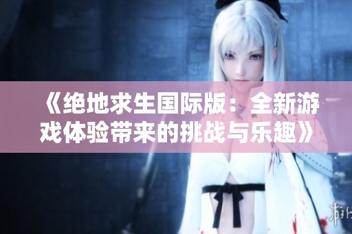 《绝地求生国际版：全新游戏体验带来的挑战与乐趣》