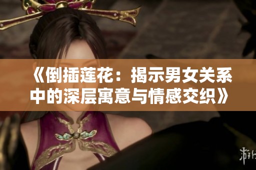 《倒插莲花：揭示男女关系中的深层寓意与情感交织》