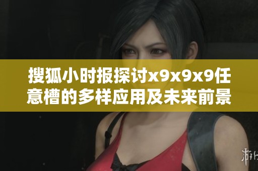 搜狐小时报探讨x9x9x9任意槽的多样应用及未来前景分析