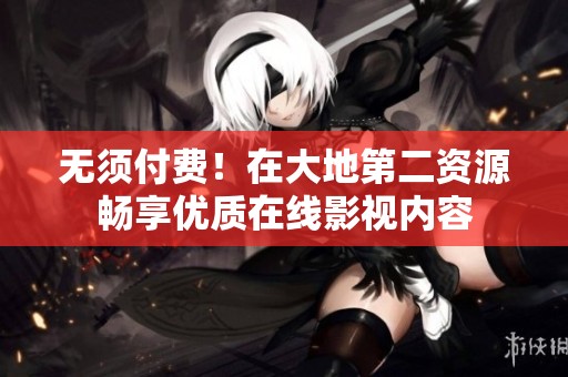 无须付费！在大地第二资源畅享优质在线影视内容