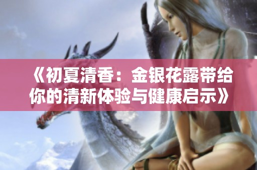 《初夏清香：金银花露带给你的清新体验与健康启示》