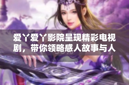 爱丫爱丫影院呈现精彩电视剧，带你领略感人故事与人生哲理