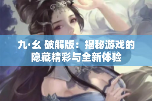 九·幺 破解版：揭秘游戏的隐藏精彩与全新体验