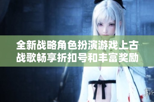 全新战略角色扮演游戏上古战歌畅享折扣号和丰富奖励