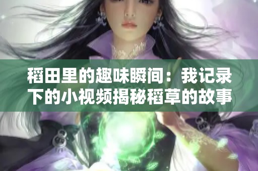 稻田里的趣味瞬间：我记录下的小视频揭秘稻草的故事