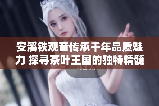 安溪铁观音传承千年品质魅力 探寻茶叶王国的独特精髓