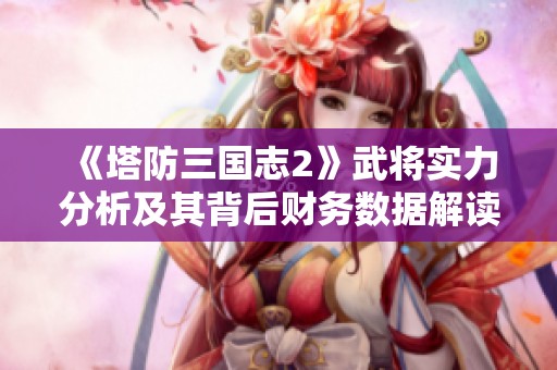《塔防三国志2》武将实力分析及其背后财务数据解读