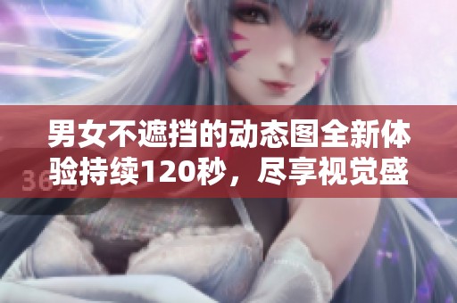 男女不遮挡的动态图全新体验持续120秒，尽享视觉盛宴