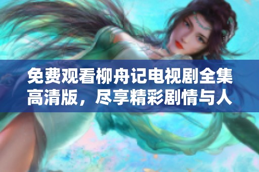 免费观看柳舟记电视剧全集高清版，尽享精彩剧情与人物魅力