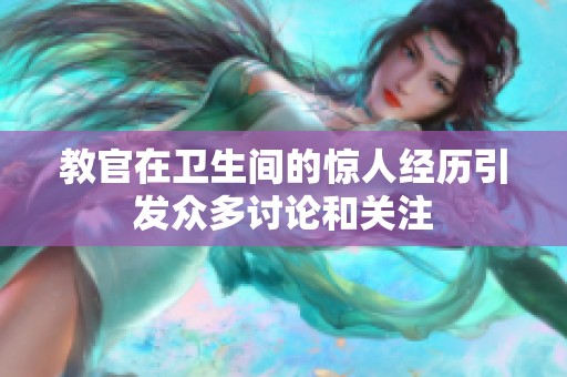 教官在卫生间的惊人经历引发众多讨论和关注
