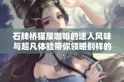 石牌桥猫屎咖啡的迷人风味与超凡体验带你领略别样的味觉之旅
