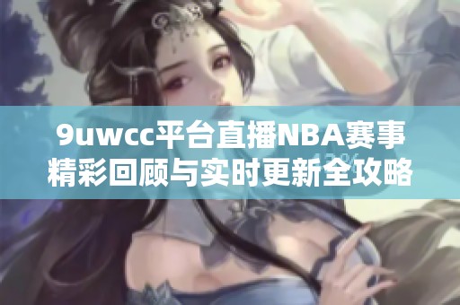 9uwcc平台直播NBA赛事精彩回顾与实时更新全攻略