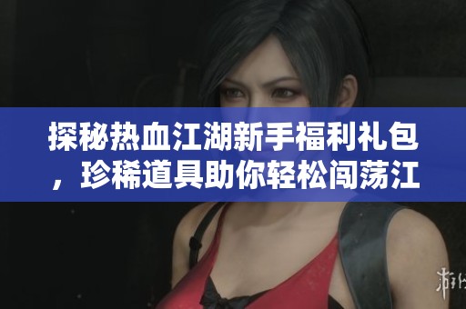 探秘热血江湖新手福利礼包，珍稀道具助你轻松闯荡江湖