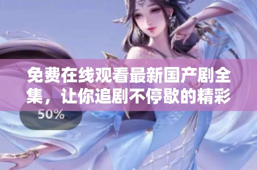 免费在线观看最新国产剧全集，让你追剧不停歇的精彩选择