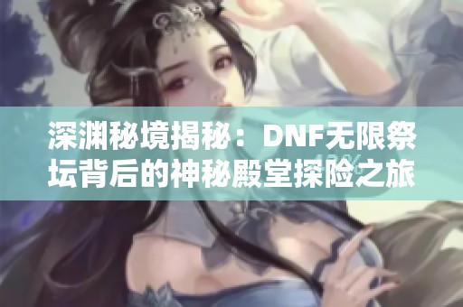 深渊秘境揭秘：DNF无限祭坛背后的神秘殿堂探险之旅