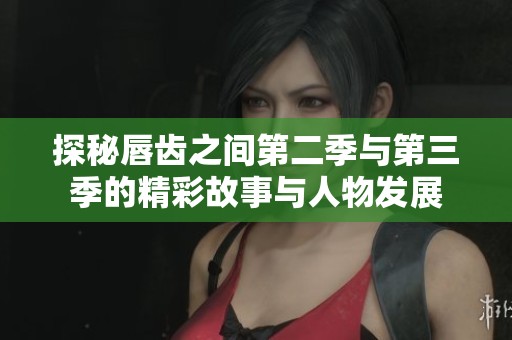 探秘唇齿之间第二季与第三季的精彩故事与人物发展