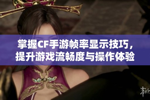掌握CF手游帧率显示技巧，提升游戏流畅度与操作体验的方法分享