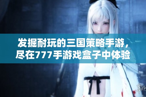 发掘耐玩的三国策略手游，尽在777手游戏盒子中体验乐趣纷呈