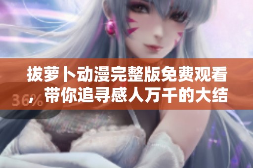 拔萝卜动漫完整版免费观看，带你追寻感人万千的大结局体验