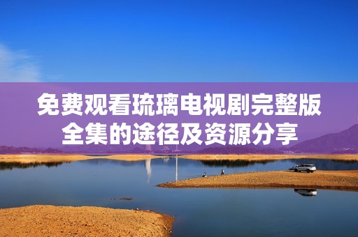 免费观看琉璃电视剧完整版全集的途径及资源分享