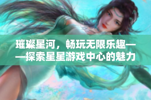璀璨星河，畅玩无限乐趣——探索星星游戏中心的魅力与精彩