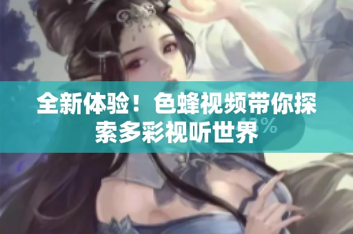 全新体验！色蜂视频带你探索多彩视听世界