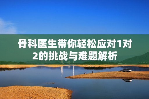 骨科医生带你轻松应对1对2的挑战与难题解析