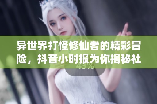 异世界打怪修仙者的精彩冒险，抖音小时报为你揭秘社会热点