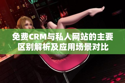 免费CRM与私人网站的主要区别解析及应用场景对比