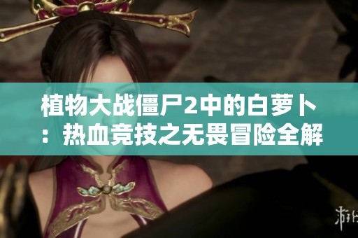 植物大战僵尸2中的白萝卜：热血竞技之无畏冒险全解析
