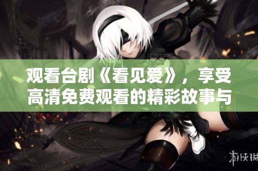 观看台剧《看见爱》，享受高清免费观看的精彩故事与情感之旅