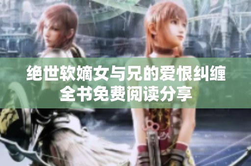 绝世软嫡女与兄的爱恨纠缠全书免费阅读分享